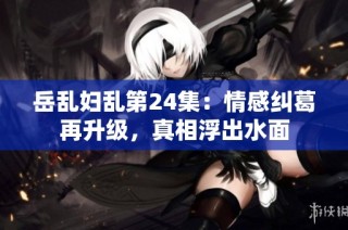 岳乱妇乱第24集：情感纠葛再升级，真相浮出水面