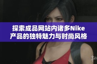探索成品网站内诸多Nike产品的独特魅力与时尚风格