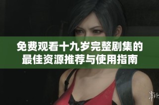 免费观看十九岁完整剧集的最佳资源推荐与使用指南