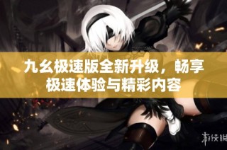 九幺极速版全新升级，畅享极速体验与精彩内容