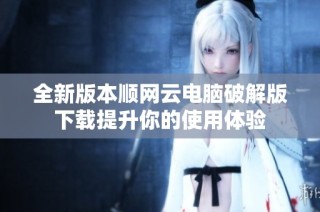 全新版本顺网云电脑破解版下载提升你的使用体验