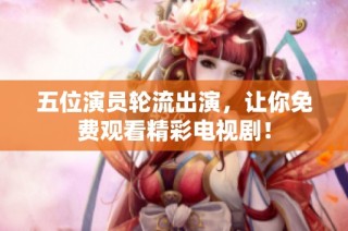 五位演员轮流出演，让你免费观看精彩电视剧！
