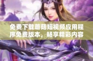 免费下载蘑菇短视频应用程序免费版本，畅享精彩内容