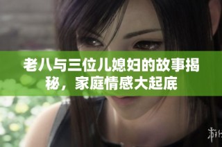 老八与三位儿媳妇的故事揭秘，家庭情感大起底