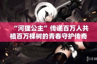 “河狸公主”传递百万人共植百万棵树的青春守护传奇