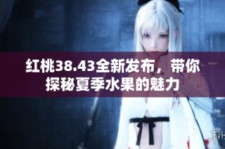 红桃38.43全新发布，带你探秘夏季水果的魅力