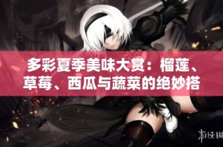 多彩夏季美味大赏：榴莲、草莓、西瓜与蔬菜的绝妙搭配