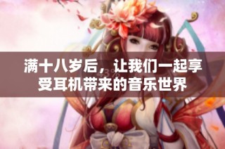 满十八岁后，让我们一起享受耳机带来的音乐世界