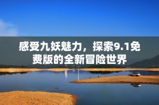 感受九妖魅力，探索9.1免费版的全新冒险世界