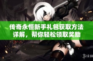 传奇永恒新手礼包获取方法详解，帮你轻松领取奖励