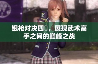 银枪对决四毌，展现武术高手之间的巅峰之战