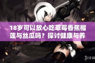 18岁可以放心吃草莓香蕉榴莲与丝瓜吗？探讨健康与养生问题