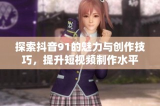 探索抖音91的魅力与创作技巧，提升短视频制作水平