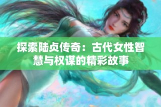 探索陆贞传奇：古代女性智慧与权谋的精彩故事