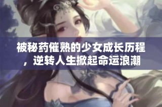 被秘药催熟的少女成长历程，逆转人生掀起命运浪潮