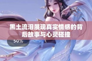 黑土流泪展现真实情感的背后故事与心灵碰撞