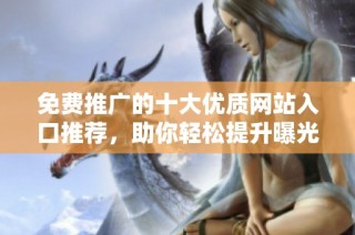 免费推广的十大优质网站入口推荐，助你轻松提升曝光度