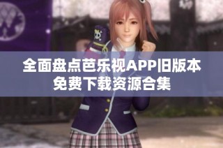全面盘点芭乐视APP旧版本免费下载资源合集