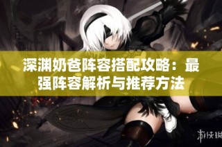深渊奶爸阵容搭配攻略：最强阵容解析与推荐方法
