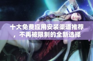 十大免费应用安装渠道推荐，不再被限制的全新选择