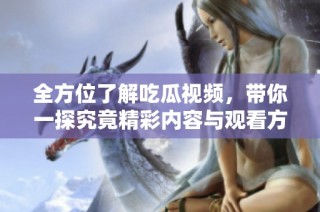 全方位了解吃瓜视频，带你一探究竟精彩内容与观看方式