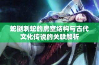 蛇倒刺蛇的房室结构与古代文化传说的关联解析