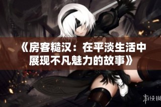 《房客糙汉：在平淡生活中展现不凡魅力的故事》