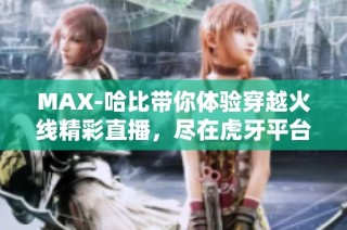 MAX-哈比带你体验穿越火线精彩直播，尽在虎牙平台