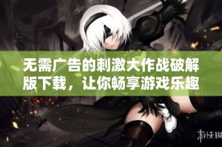 无需广告的刺激大作战破解版下载，让你畅享游戏乐趣