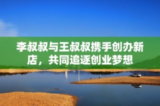 李叔叔与王叔叔携手创办新店，共同追逐创业梦想