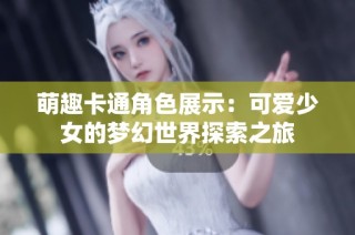 萌趣卡通角色展示：可爱少女的梦幻世界探索之旅
