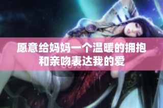 愿意给妈妈一个温暖的拥抱和亲吻表达我的爱