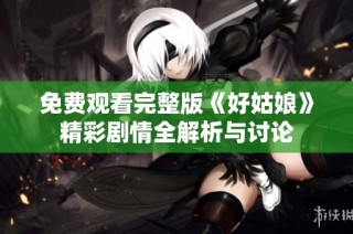免费观看完整版《好姑娘》精彩剧情全解析与讨论