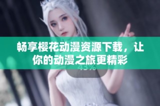 畅享樱花动漫资源下载，让你的动漫之旅更精彩