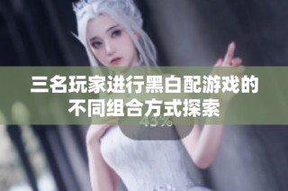 三名玩家进行黑白配游戏的不同组合方式探索
