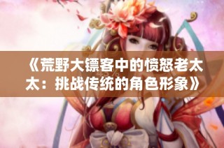 《荒野大镖客中的愤怒老太太：挑战传统的角色形象》