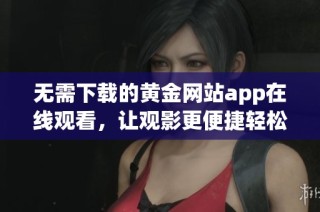 无需下载的黄金网站app在线观看，让观影更便捷轻松