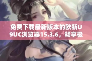 免费下载最新版本的欧新U9UC浏览器15.3.6，畅享极速上网体验