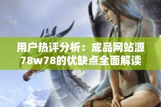 用户热评分析：成品网站源78w78的优缺点全面解读