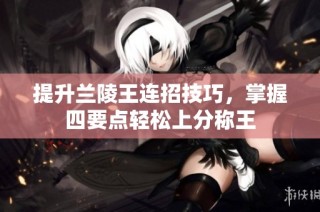 提升兰陵王连招技巧，掌握四要点轻松上分称王