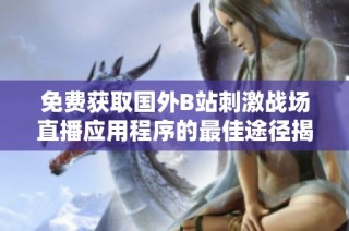 免费获取国外B站刺激战场直播应用程序的最佳途径揭秘