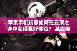 苹果手机玩家如何在云顶之弈中获得更好体验？ 某应用是什么社交平台？