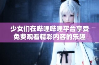 少女们在哔哩哔哩平台享受免费观看精彩内容的乐趣