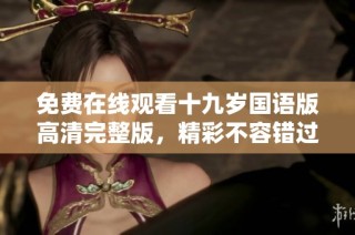 免费在线观看十九岁国语版高清完整版，精彩不容错过