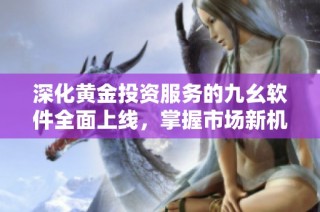 深化黄金投资服务的九幺软件全面上线，掌握市场新机遇