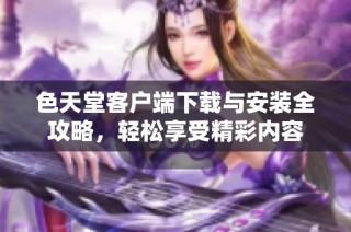 色天堂客户端下载与安装全攻略，轻松享受精彩内容