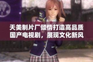 天美制片厂倾情打造高品质国产电视剧，展现文化新风貌