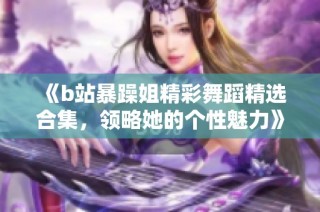 《b站暴躁姐精彩舞蹈精选合集，领略她的个性魅力》
