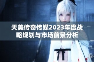 天美传奇传媒2023年度战略规划与市场前景分析