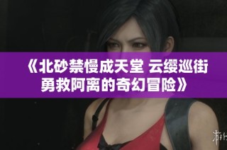 《北砂禁慢成天堂 云缨巡街勇救阿离的奇幻冒险》